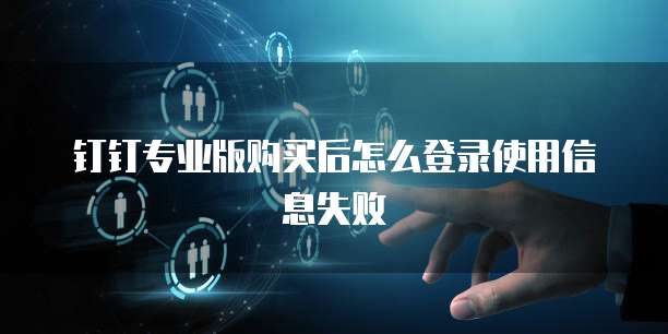 钉钉专业版购买后怎么登录使用信息失败