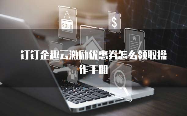 钉钉企趣云激励优惠券怎么领取操作手册