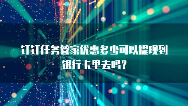钉钉任务管家优惠多少可以提现到银行卡里去吗？