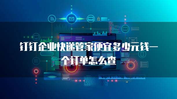 钉钉企业快递管家便宜多少元钱一个订单怎么查