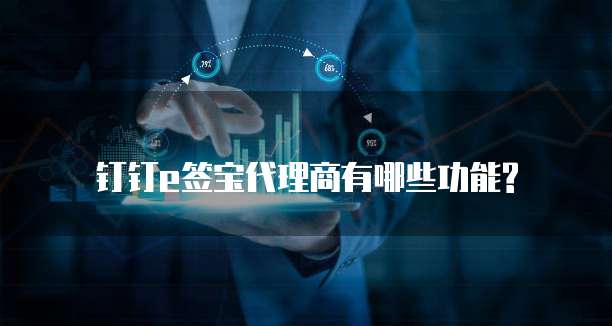钉钉e签宝代理商有哪些功能?