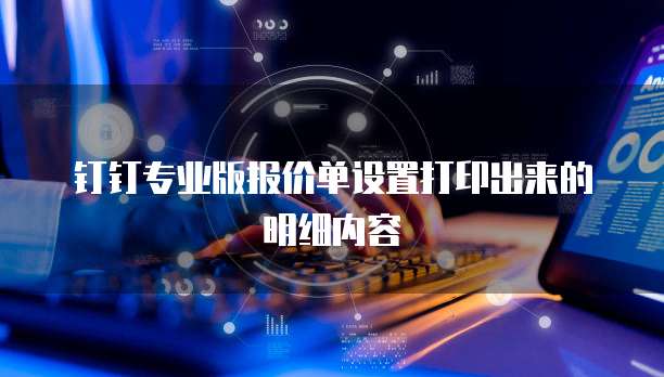 钉钉专业版报价单设置打印出来的明细内容
