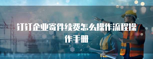 钉钉企业寄件续费怎么操作流程操作手册
