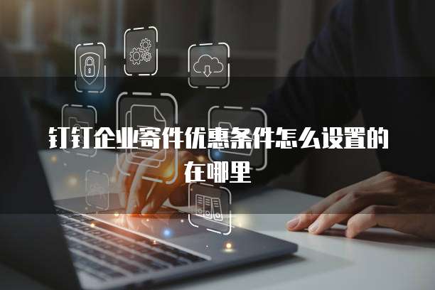 钉钉企业寄件优惠条件怎么设置的在哪里