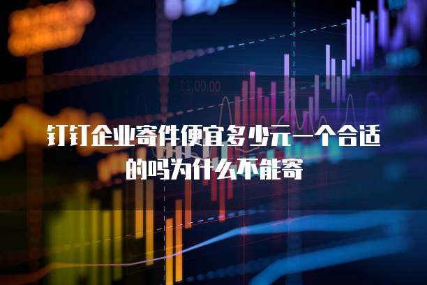 钉钉企业寄件便宜多少元一个合适的吗为什么不能寄