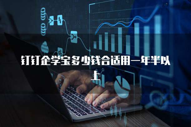 钉钉企学宝多少钱合适用一年半以上