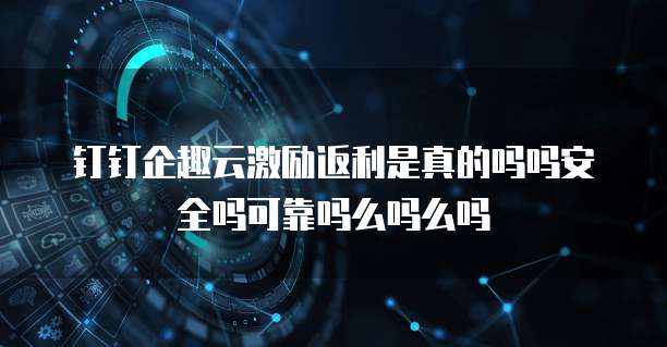 钉钉企趣云激励返利是真的吗吗安全吗可靠吗么吗么吗