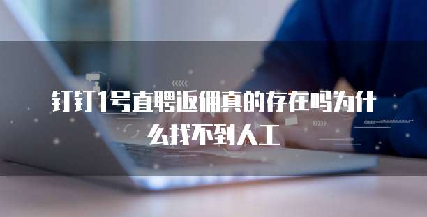 钉钉1号直聘返佣真的存在吗为什么找不到人工