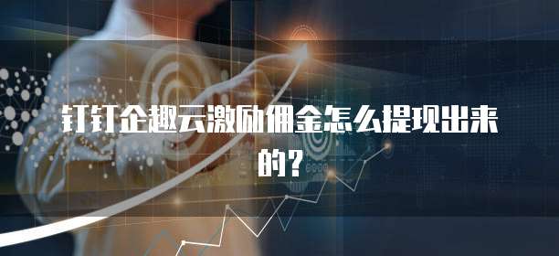 钉钉企趣云激励佣金怎么提现出来的？