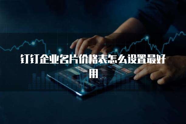 钉钉企业名片价格表怎么设置最好用