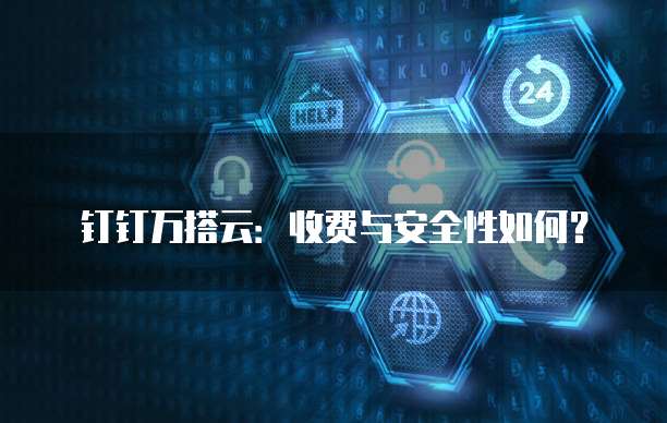 钉钉万搭云：收费与安全性如何？