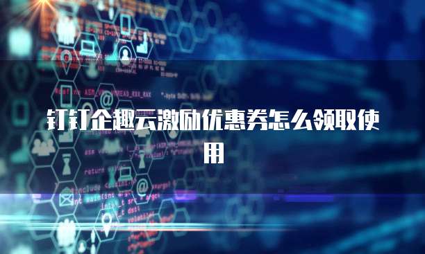 钉钉企趣云激励优惠券怎么领取使用