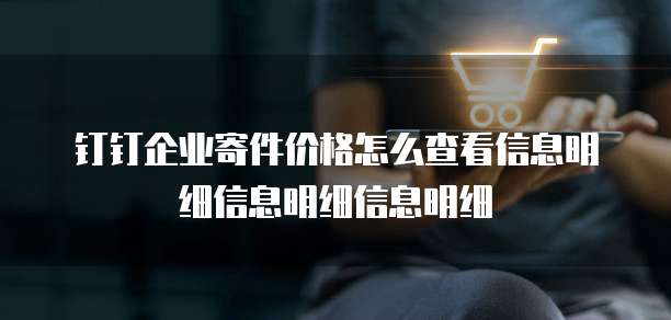 钉钉企业寄件价格怎么查看信息明细信息明细信息明细