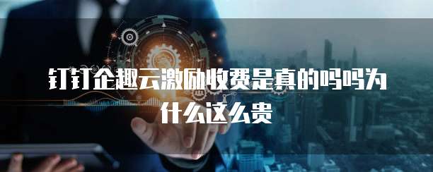 钉钉企趣云激励收费是真的吗吗为什么这么贵
