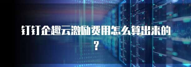 钉钉企趣云激励费用怎么算出来的?