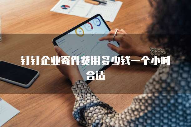 钉钉企业寄件费用多少钱一个小时合适