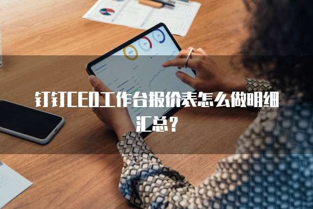 钉钉CEO工作台报价表怎么做明细汇总?