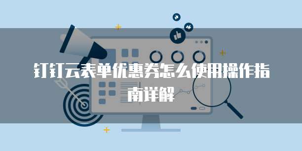 钉钉云表单优惠券怎么使用操作指南详解
