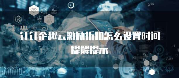 钉钉企趣云激励折扣怎么设置时间提醒提示