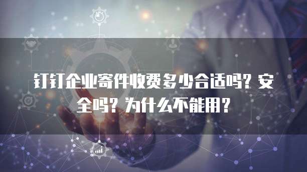 钉钉企业寄件收费多少合适吗?安全吗?为什么不能用?