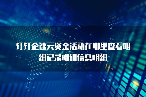 钉钉企速云资金活动在哪里查看明细记录明细信息明细