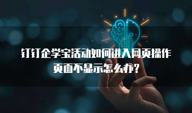 钉钉企学宝活动如何进入网页操作页面不显示怎么办？