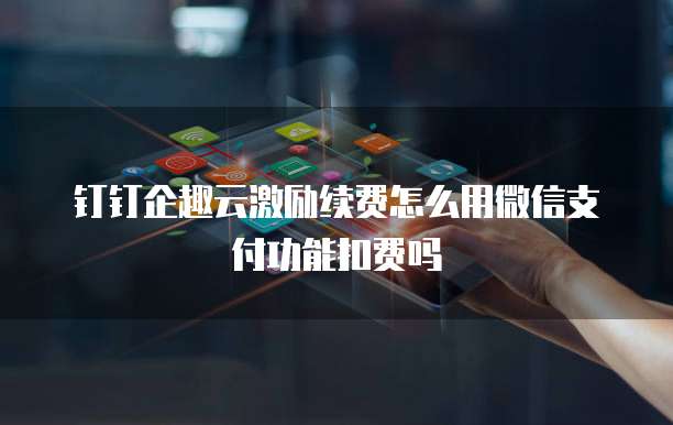 钉钉企趣云激励续费怎么用微信支付功能扣费吗