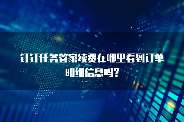 钉钉任务管家续费在哪里看到订单明细信息吗?