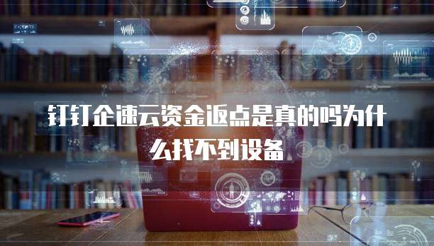 钉钉企速云资金返点是真的吗为什么找不到设备