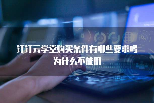 钉钉云学堂购买条件有哪些要求吗为什么不能用