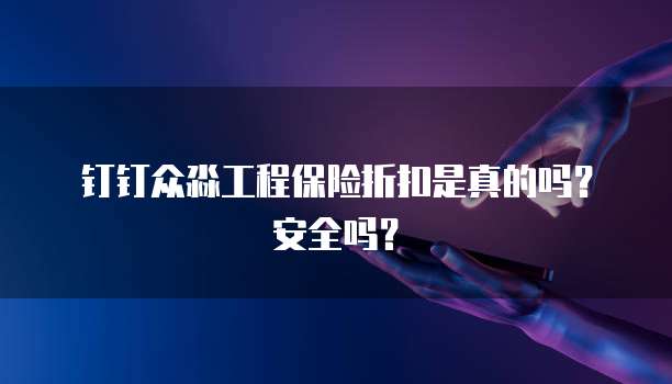 钉钉众淼工程保险折扣是真的吗？安全吗？