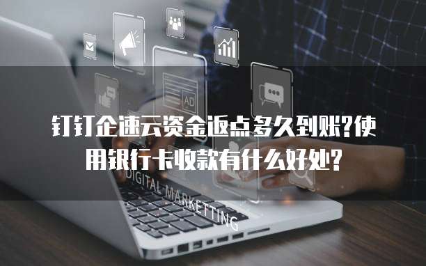 钉钉企速云资金返点多久到账?使用银行卡收款有什么好处?