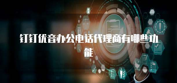 钉钉优音办公电话代理商有哪些功能