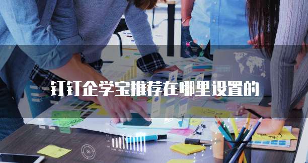 钉钉企学宝推荐在哪里设置的
