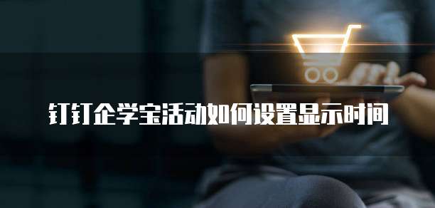 钉钉企学宝活动如何设置显示时间