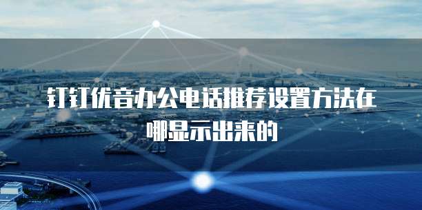 钉钉优音办公电话推荐设置方法在哪显示出来的