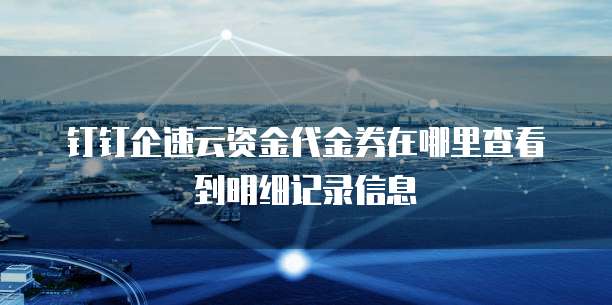 钉钉企速云资金代金券在哪里查看到明细记录信息