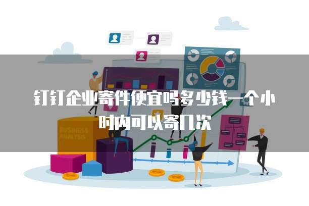 钉钉企业寄件便宜吗多少钱一个小时内可以寄几次