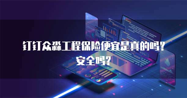 钉钉众淼工程保险便宜是真的吗？安全吗？