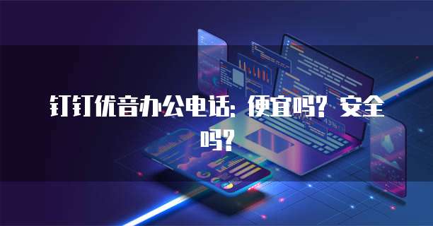 钉钉优音办公电话: 便宜吗? 安全吗?