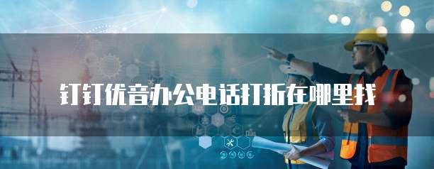 钉钉优音办公电话打折在哪里找