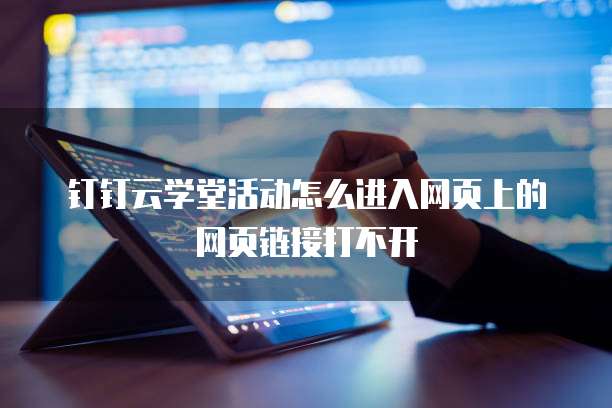 钉钉云学堂活动怎么进入网页上的网页链接打不开