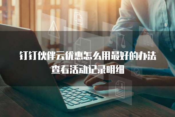 钉钉伙伴云优惠怎么用最好的办法查看活动记录明细