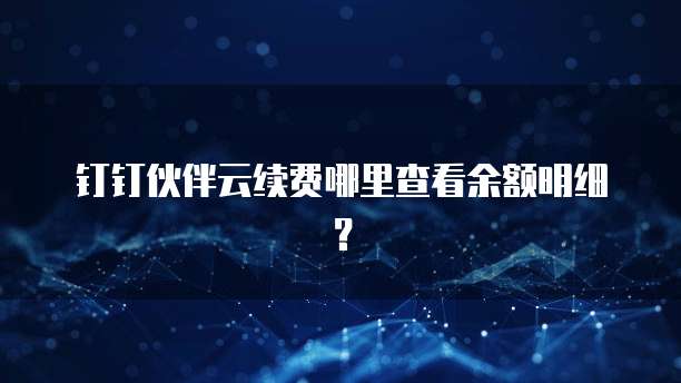 钉钉伙伴云续费哪里查看余额明细?