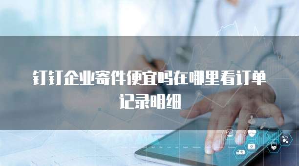 钉钉企业寄件便宜吗在哪里看订单记录明细