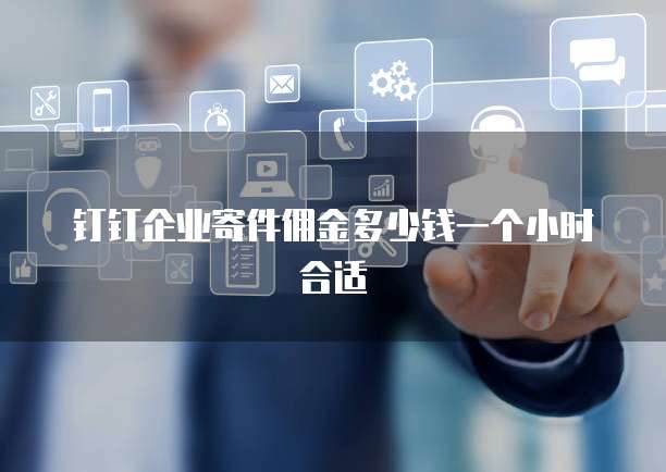 钉钉企业寄件佣金多少钱一个小时合适