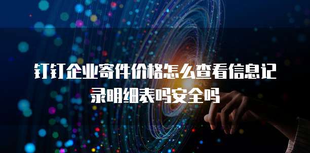 钉钉企业寄件价格怎么查看信息记录明细表吗安全吗