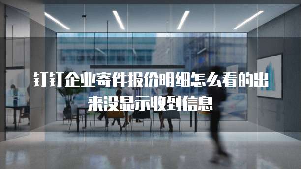 钉钉企业寄件报价明细怎么看的出来没显示收到信息