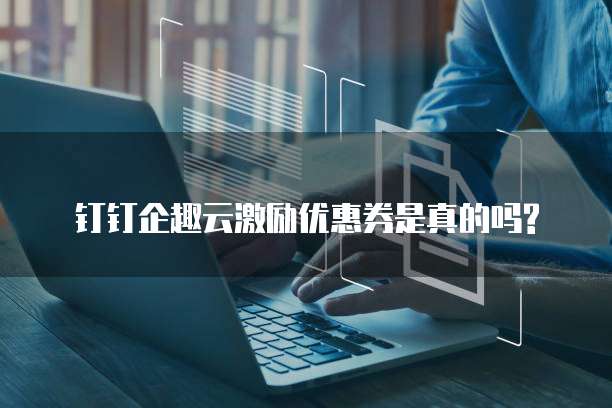 钉钉企趣云激励优惠券是真的吗?