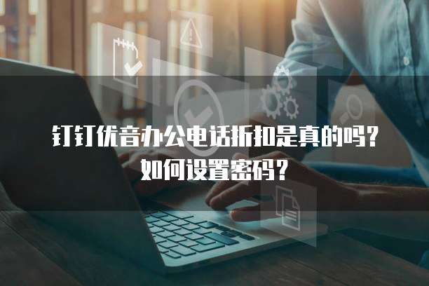 钉钉优音办公电话折扣是真的吗?如何设置密码?